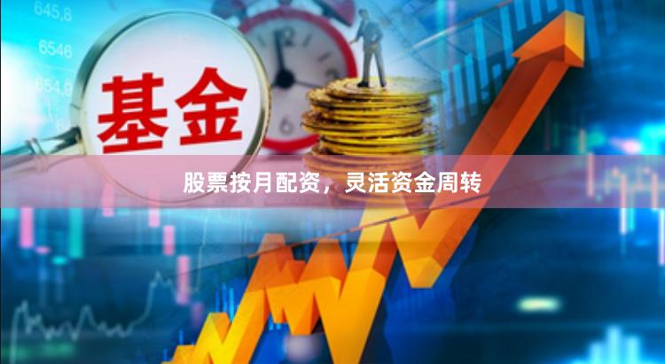 股票按月配资，灵活资金周转