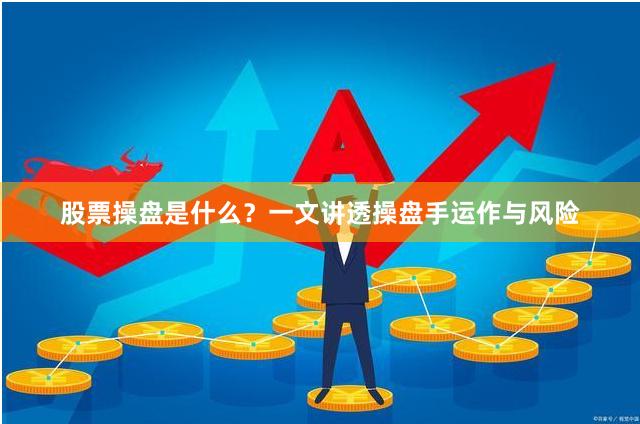 股票操盘是什么？一文讲透操盘手运作与风险
