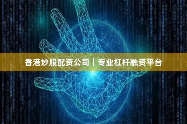 香港炒股配资公司|专业杠杆融资平台