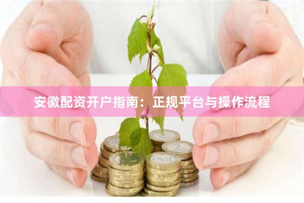 安徽配资开户指南：正规平台与操作流程