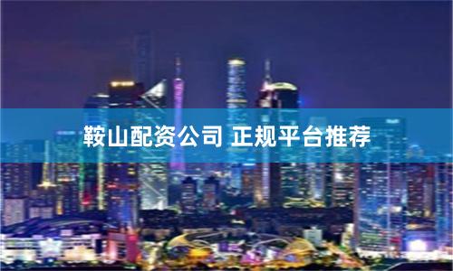 鞍山配资公司 正规平台推荐