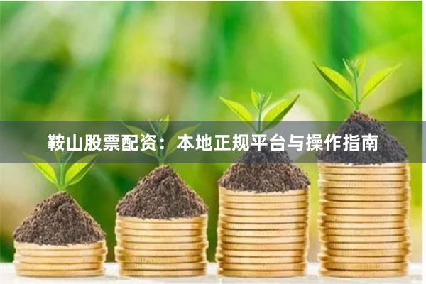 鞍山股票配资：本地正规平台与操作指南