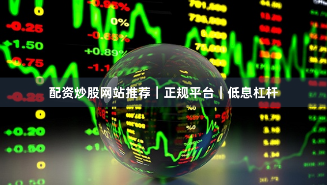 配资炒股网站推荐｜正规平台｜低息杠杆