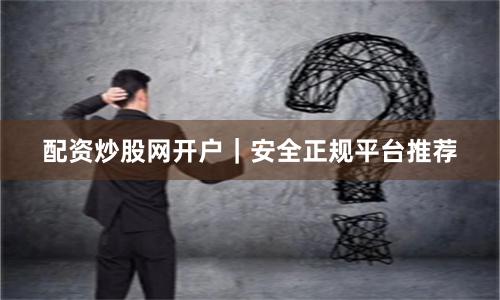 配资炒股网开户｜安全正规平台推荐