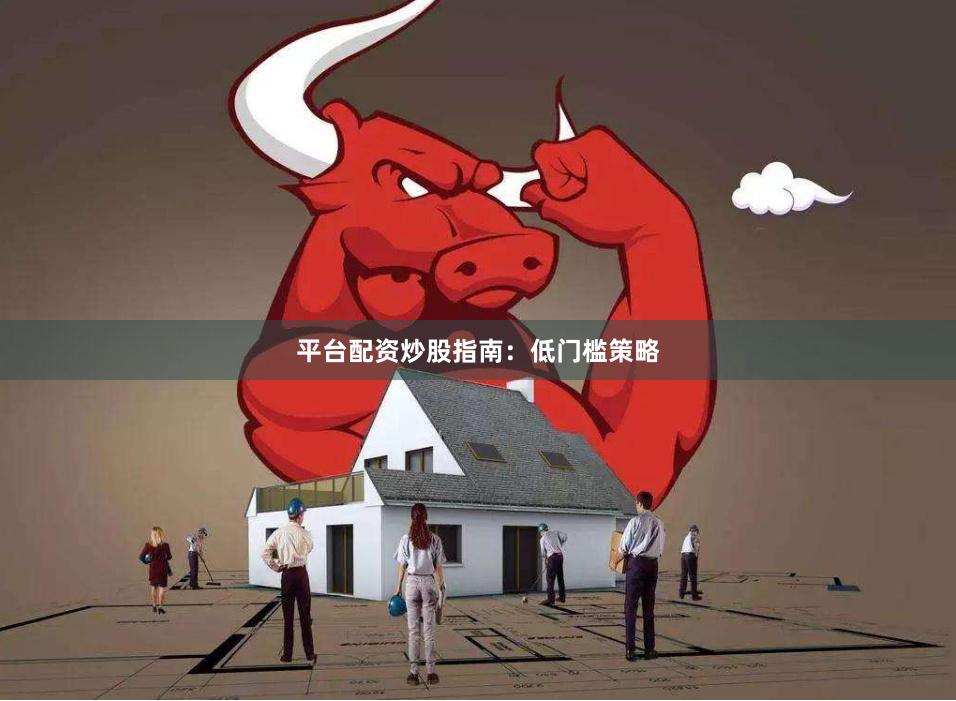 平台配资炒股指南：低门槛策略