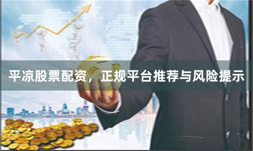 平凉股票配资，正规平台推荐与风险提示