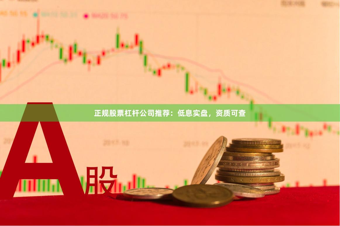 正规股票杠杆公司推荐：低息实盘，资质可查