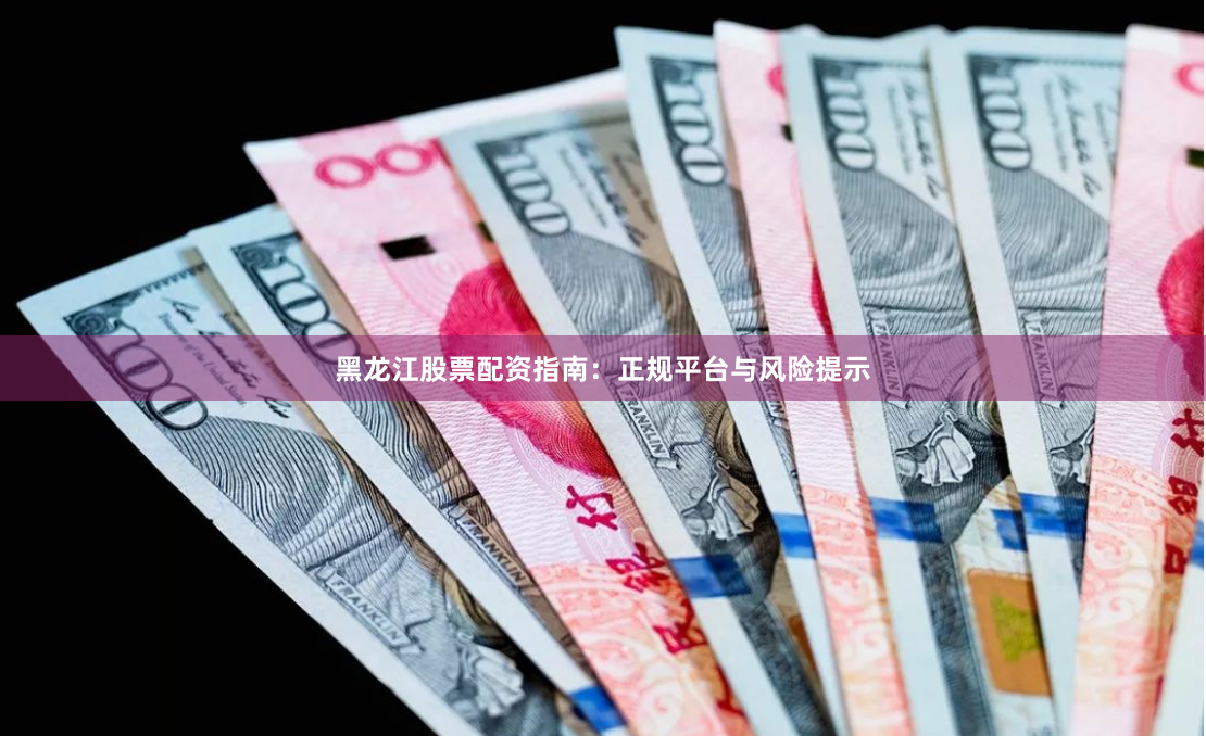 黑龙江股票配资指南:正规平台与风险提示