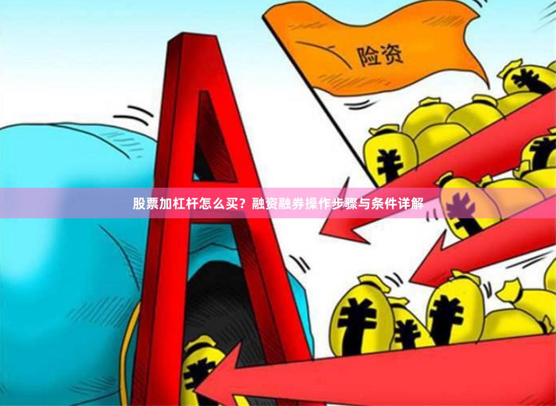 股票加杠杆怎么买？融资融券操作步骤与条件详解