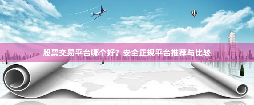 股票交易平台哪个好？安全正规平台推荐与比较