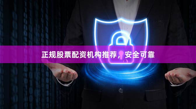 正规股票配资机构推荐，安全可靠
