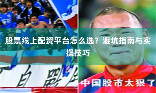 股票线上配资平台怎么选？避坑指南与实操技巧