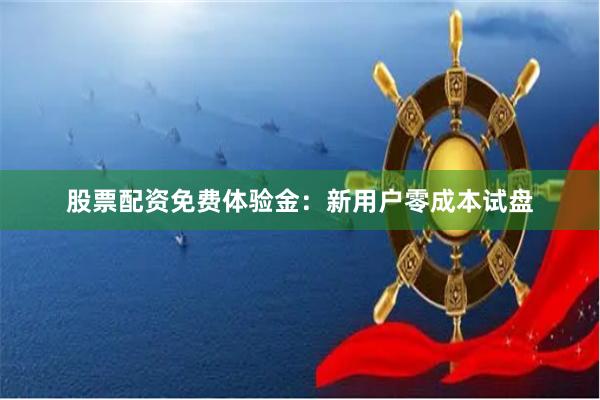股票配资免费体验金：新用户零成本试盘