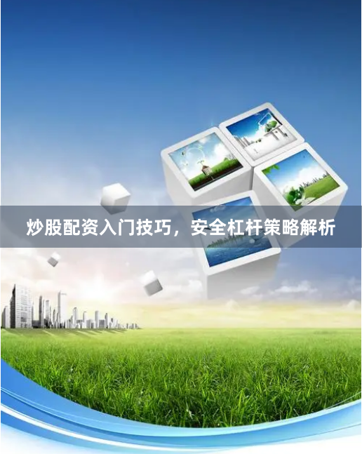 炒股配资入门技巧,安全杠杆策略解析